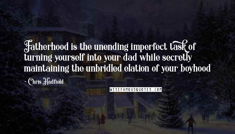 Chris Hadfield Quotes: Fatherhood is the unending imperfect task of turning yourself into your dad while secretly maintaining the unbridled elation of your boyhood