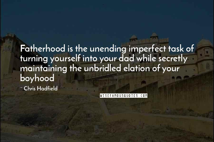 Chris Hadfield Quotes: Fatherhood is the unending imperfect task of turning yourself into your dad while secretly maintaining the unbridled elation of your boyhood