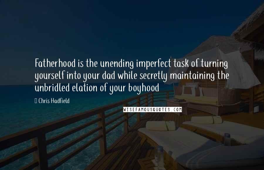 Chris Hadfield Quotes: Fatherhood is the unending imperfect task of turning yourself into your dad while secretly maintaining the unbridled elation of your boyhood