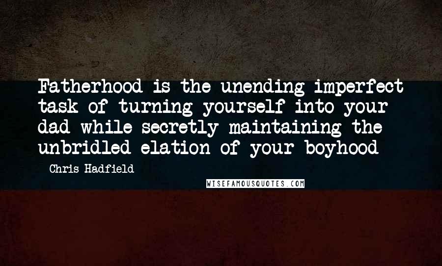 Chris Hadfield Quotes: Fatherhood is the unending imperfect task of turning yourself into your dad while secretly maintaining the unbridled elation of your boyhood