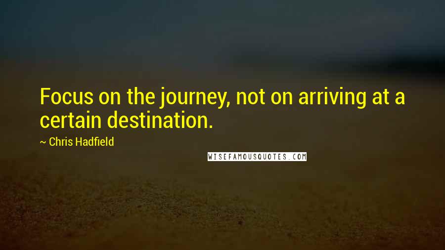 Chris Hadfield Quotes: Focus on the journey, not on arriving at a certain destination.