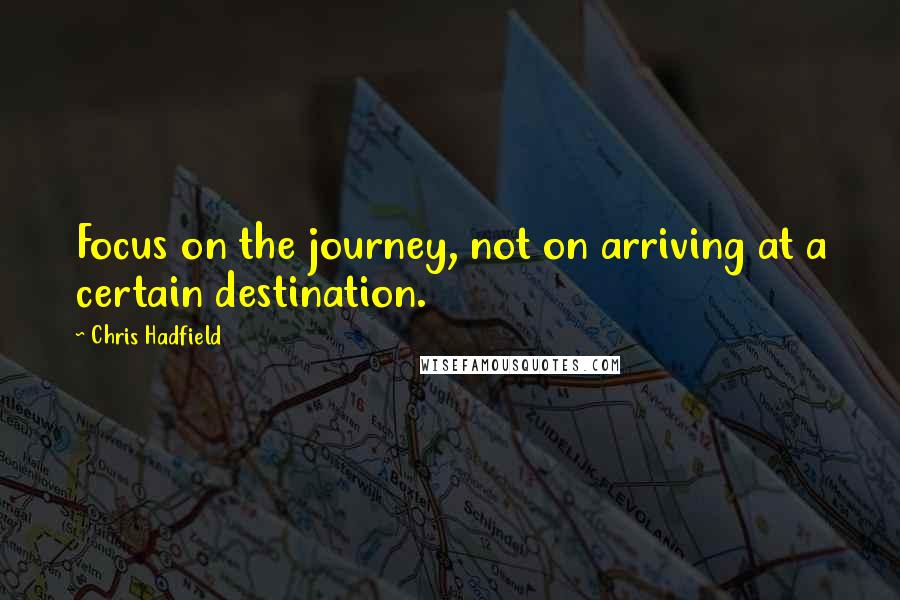 Chris Hadfield Quotes: Focus on the journey, not on arriving at a certain destination.