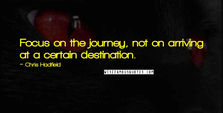 Chris Hadfield Quotes: Focus on the journey, not on arriving at a certain destination.