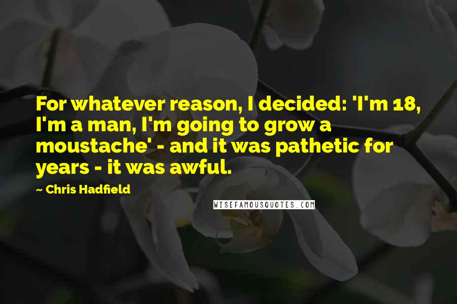 Chris Hadfield Quotes: For whatever reason, I decided: 'I'm 18, I'm a man, I'm going to grow a moustache' - and it was pathetic for years - it was awful.