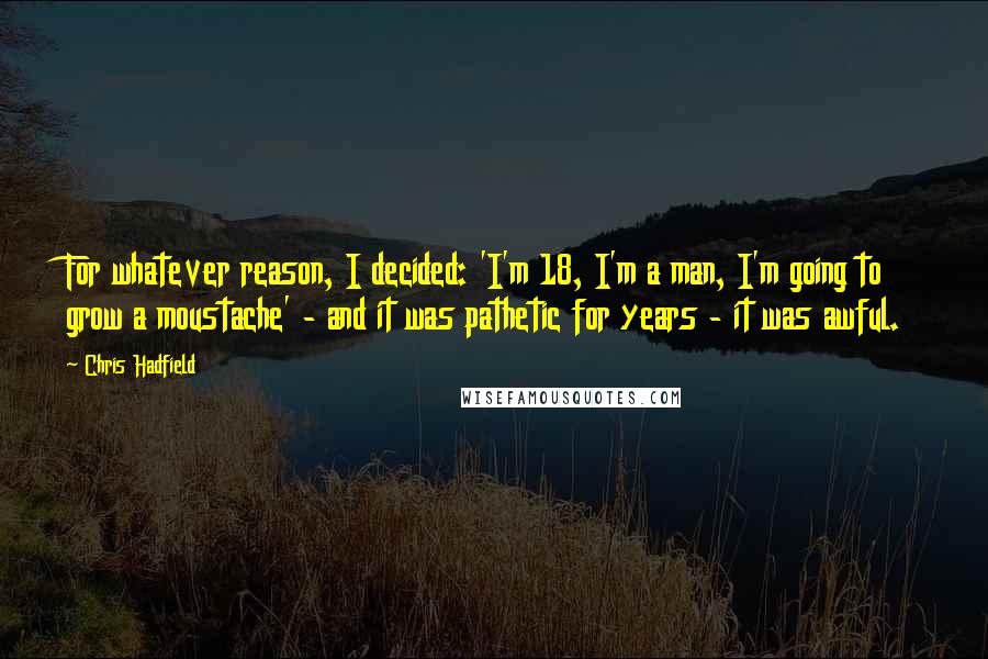 Chris Hadfield Quotes: For whatever reason, I decided: 'I'm 18, I'm a man, I'm going to grow a moustache' - and it was pathetic for years - it was awful.