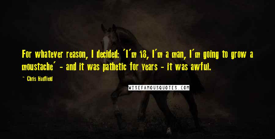 Chris Hadfield Quotes: For whatever reason, I decided: 'I'm 18, I'm a man, I'm going to grow a moustache' - and it was pathetic for years - it was awful.