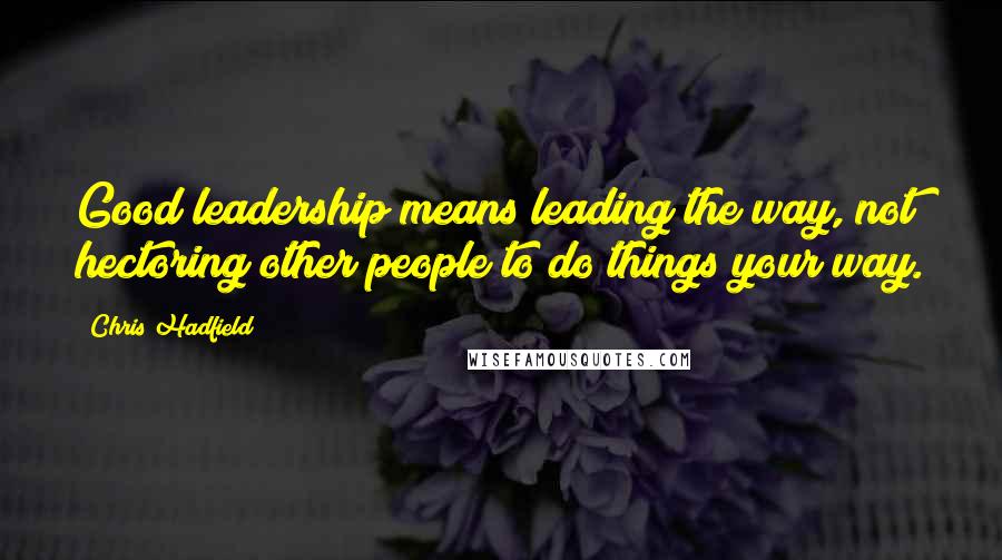 Chris Hadfield Quotes: Good leadership means leading the way, not hectoring other people to do things your way.