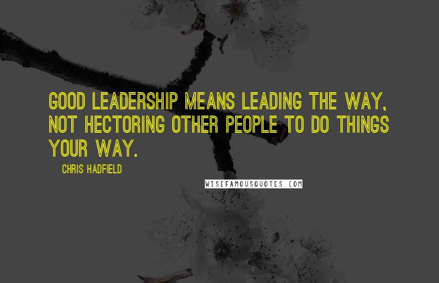 Chris Hadfield Quotes: Good leadership means leading the way, not hectoring other people to do things your way.