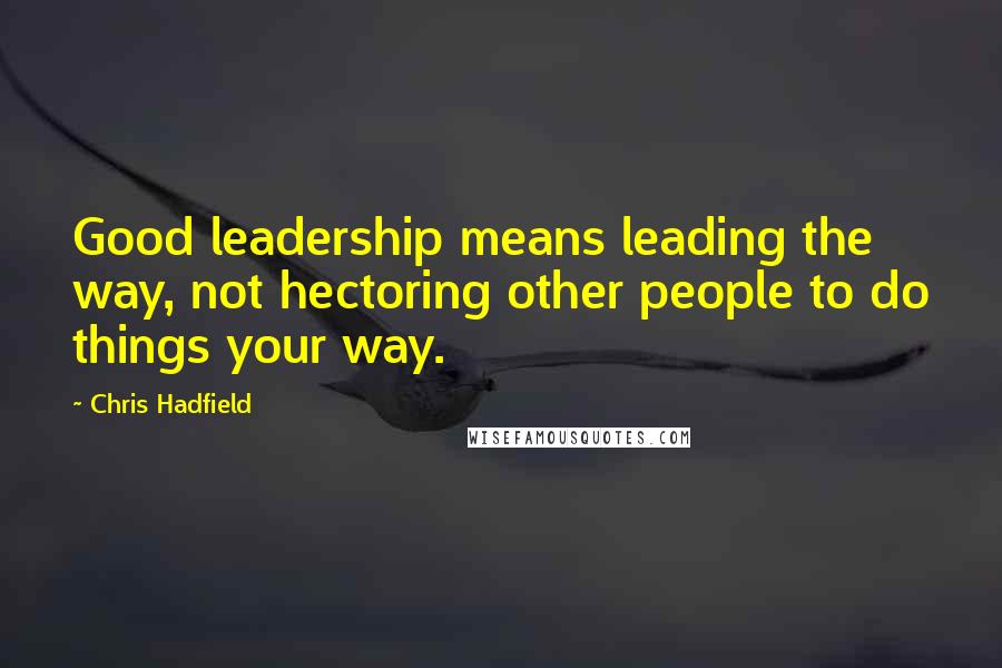 Chris Hadfield Quotes: Good leadership means leading the way, not hectoring other people to do things your way.
