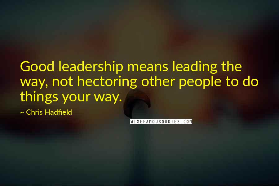 Chris Hadfield Quotes: Good leadership means leading the way, not hectoring other people to do things your way.