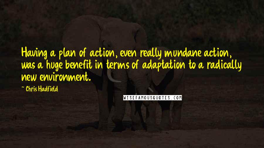 Chris Hadfield Quotes: Having a plan of action, even really mundane action, was a huge benefit in terms of adaptation to a radically new environment.