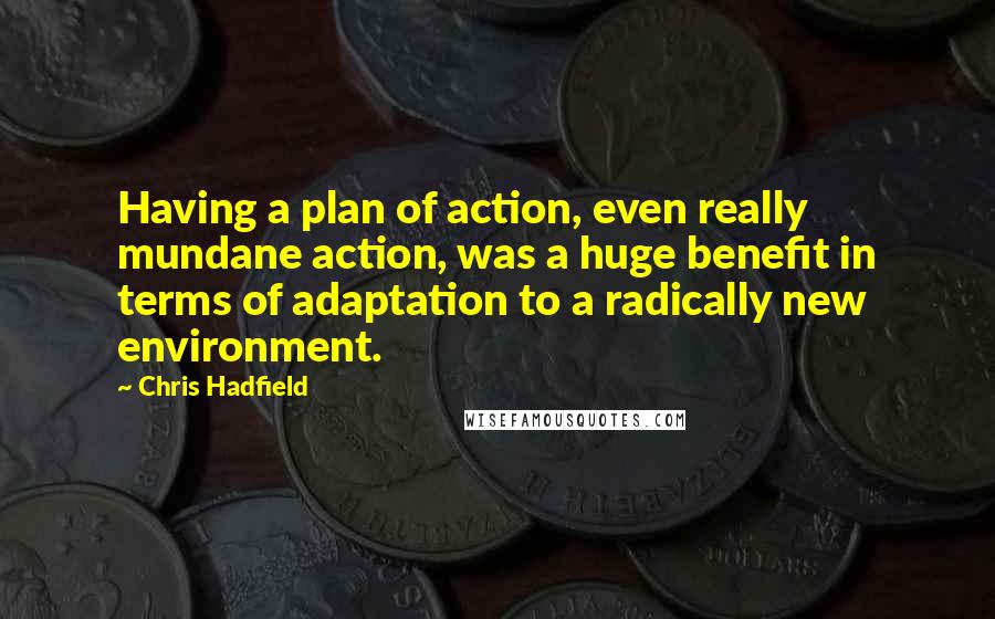 Chris Hadfield Quotes: Having a plan of action, even really mundane action, was a huge benefit in terms of adaptation to a radically new environment.