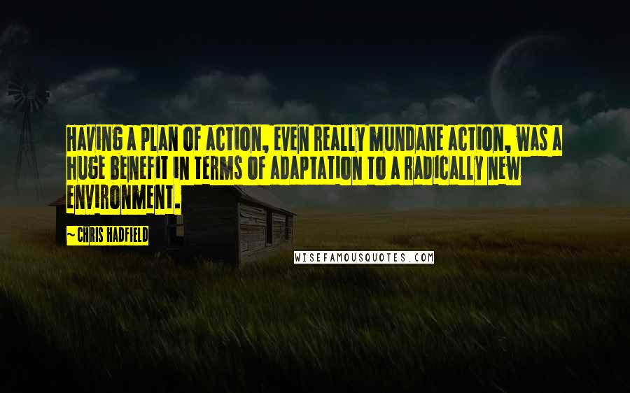 Chris Hadfield Quotes: Having a plan of action, even really mundane action, was a huge benefit in terms of adaptation to a radically new environment.