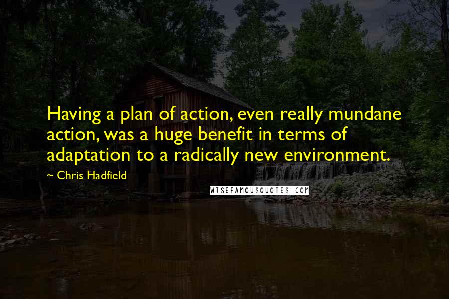 Chris Hadfield Quotes: Having a plan of action, even really mundane action, was a huge benefit in terms of adaptation to a radically new environment.