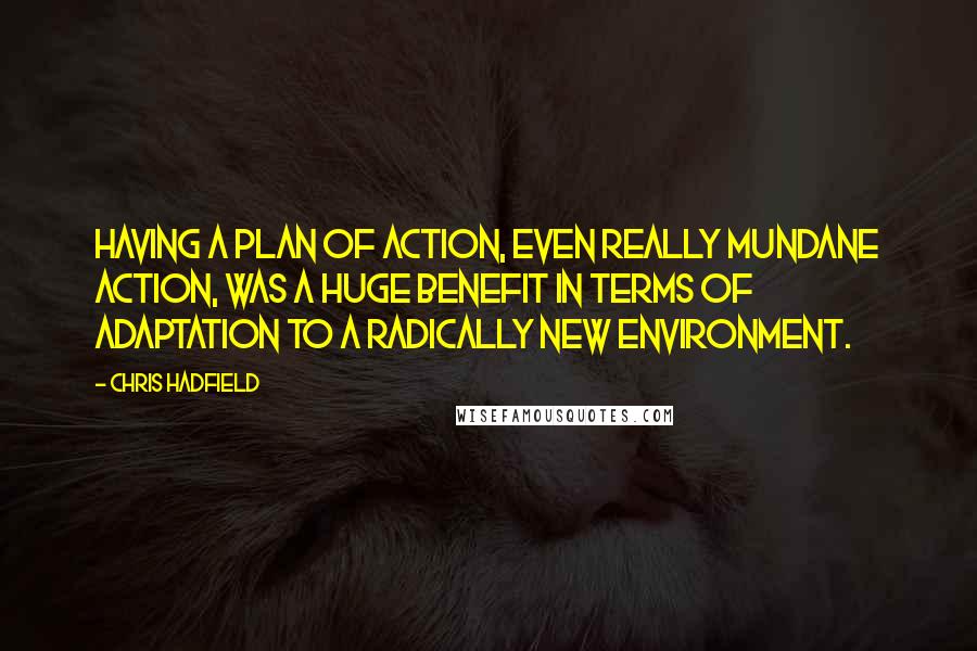 Chris Hadfield Quotes: Having a plan of action, even really mundane action, was a huge benefit in terms of adaptation to a radically new environment.