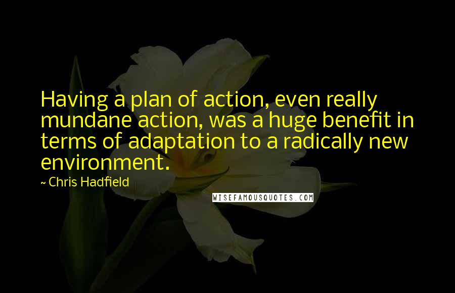 Chris Hadfield Quotes: Having a plan of action, even really mundane action, was a huge benefit in terms of adaptation to a radically new environment.