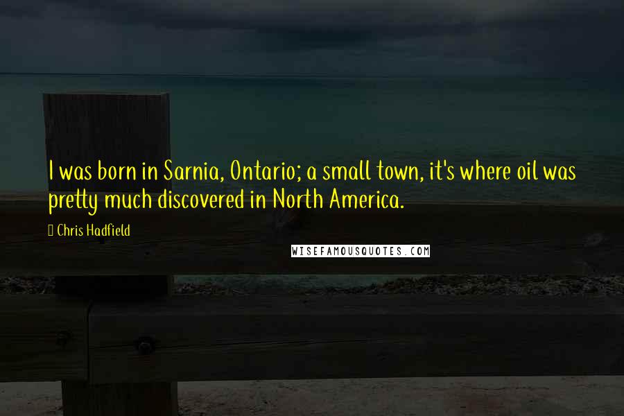 Chris Hadfield Quotes: I was born in Sarnia, Ontario; a small town, it's where oil was pretty much discovered in North America.