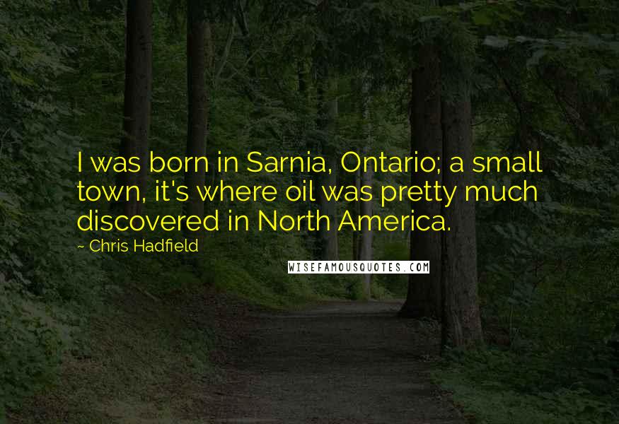 Chris Hadfield Quotes: I was born in Sarnia, Ontario; a small town, it's where oil was pretty much discovered in North America.