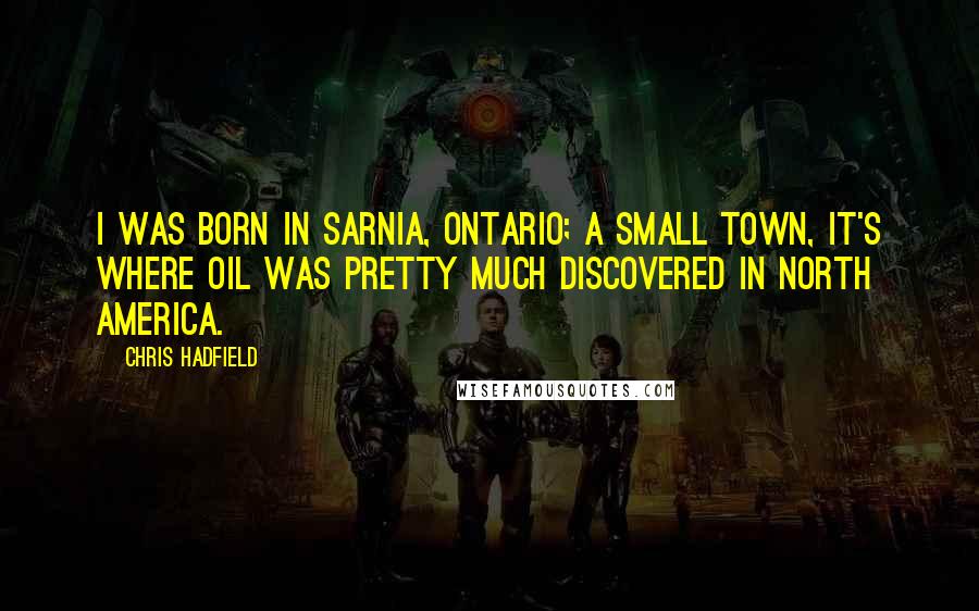 Chris Hadfield Quotes: I was born in Sarnia, Ontario; a small town, it's where oil was pretty much discovered in North America.