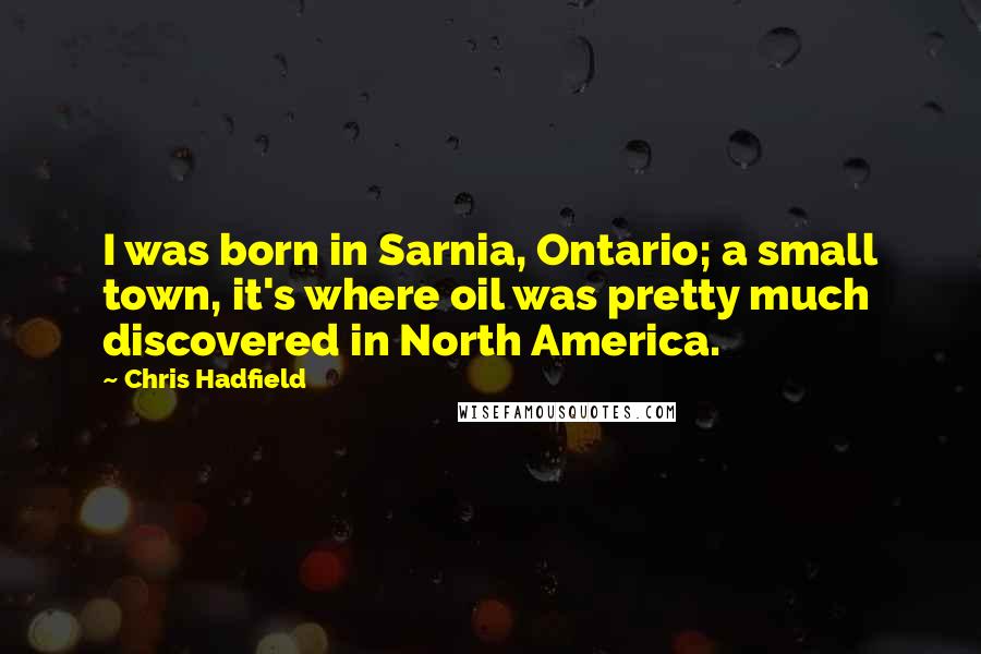 Chris Hadfield Quotes: I was born in Sarnia, Ontario; a small town, it's where oil was pretty much discovered in North America.