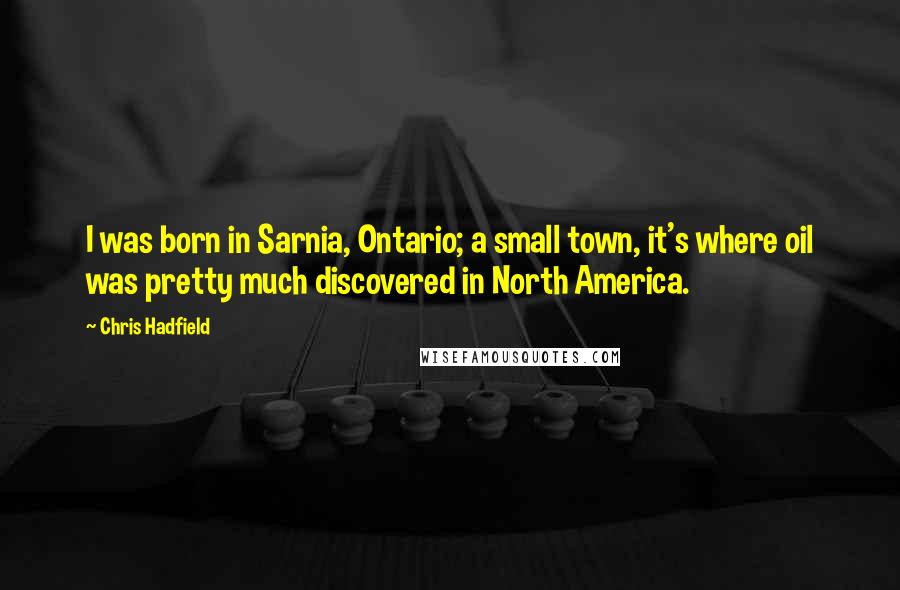 Chris Hadfield Quotes: I was born in Sarnia, Ontario; a small town, it's where oil was pretty much discovered in North America.