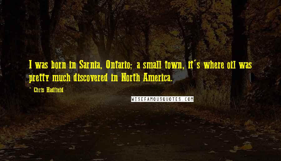 Chris Hadfield Quotes: I was born in Sarnia, Ontario; a small town, it's where oil was pretty much discovered in North America.