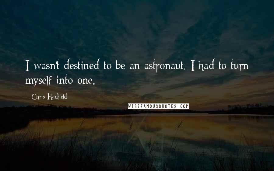 Chris Hadfield Quotes: I wasn't destined to be an astronaut. I had to turn myself into one.