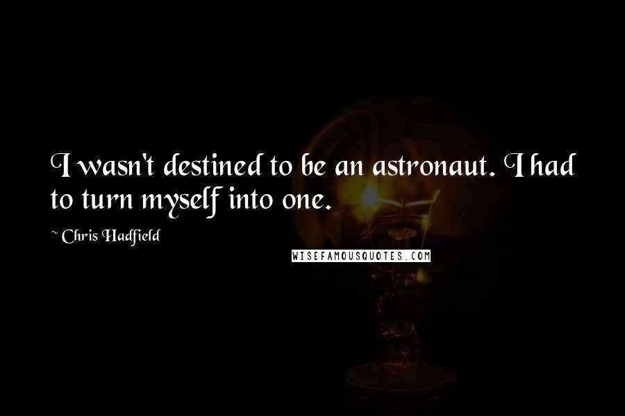 Chris Hadfield Quotes: I wasn't destined to be an astronaut. I had to turn myself into one.