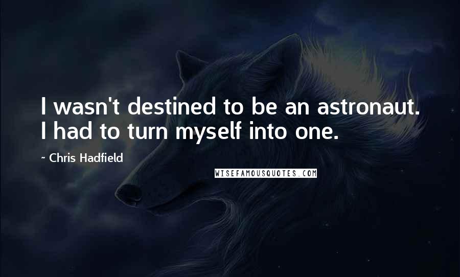 Chris Hadfield Quotes: I wasn't destined to be an astronaut. I had to turn myself into one.