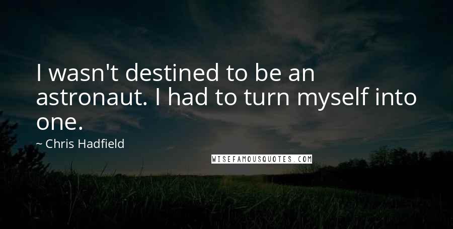 Chris Hadfield Quotes: I wasn't destined to be an astronaut. I had to turn myself into one.