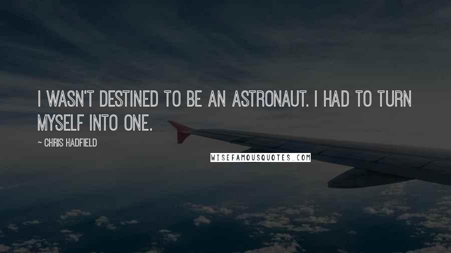 Chris Hadfield Quotes: I wasn't destined to be an astronaut. I had to turn myself into one.