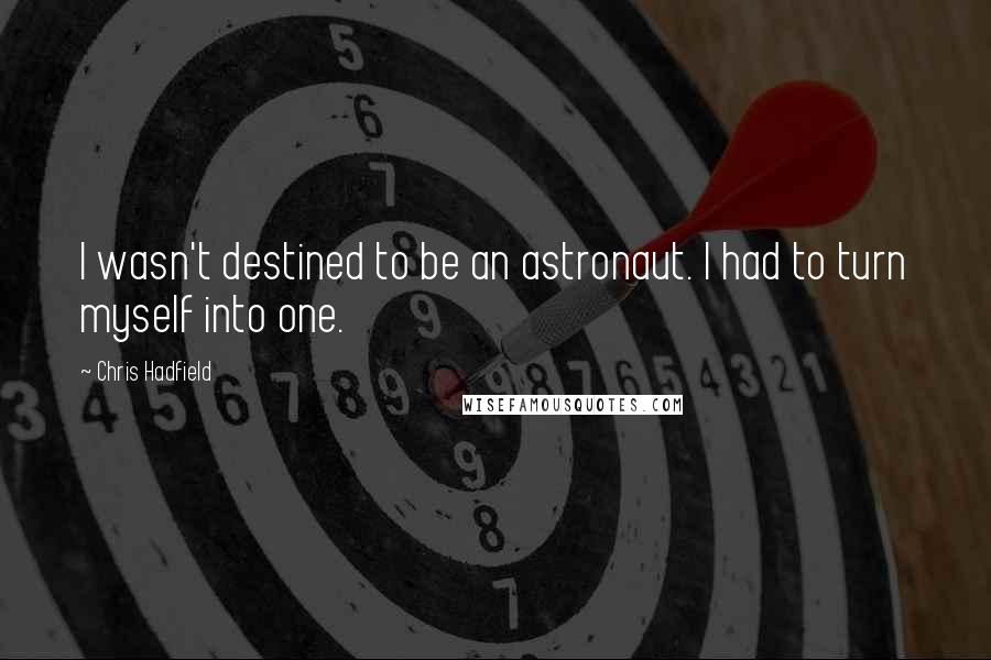 Chris Hadfield Quotes: I wasn't destined to be an astronaut. I had to turn myself into one.