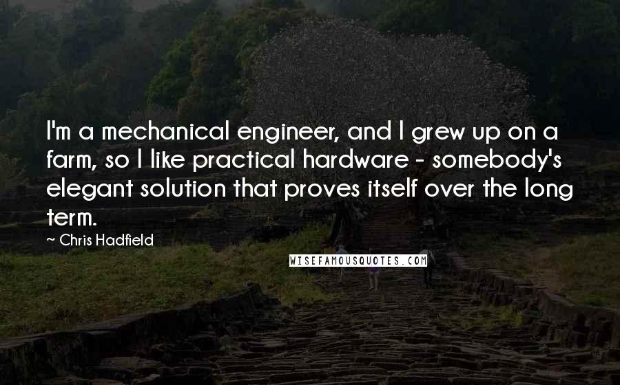 Chris Hadfield Quotes: I'm a mechanical engineer, and I grew up on a farm, so I like practical hardware - somebody's elegant solution that proves itself over the long term.