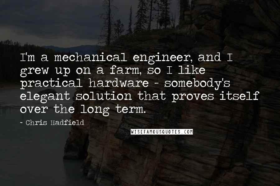 Chris Hadfield Quotes: I'm a mechanical engineer, and I grew up on a farm, so I like practical hardware - somebody's elegant solution that proves itself over the long term.