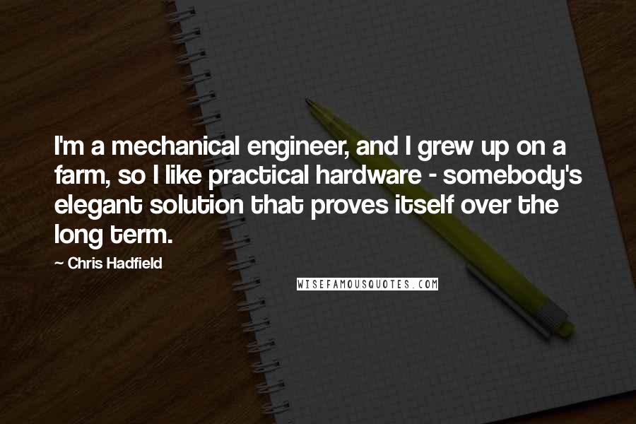 Chris Hadfield Quotes: I'm a mechanical engineer, and I grew up on a farm, so I like practical hardware - somebody's elegant solution that proves itself over the long term.