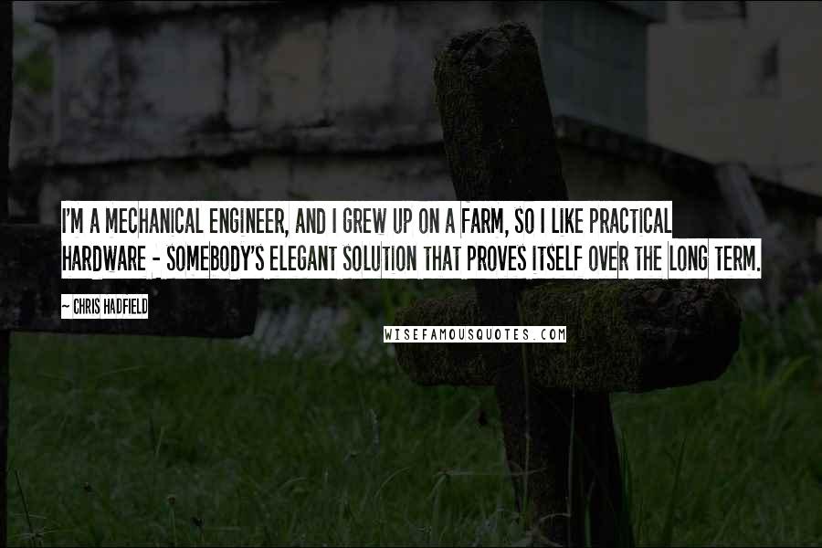 Chris Hadfield Quotes: I'm a mechanical engineer, and I grew up on a farm, so I like practical hardware - somebody's elegant solution that proves itself over the long term.