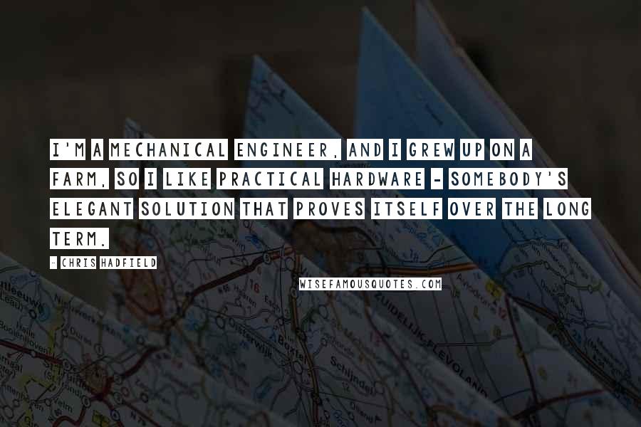 Chris Hadfield Quotes: I'm a mechanical engineer, and I grew up on a farm, so I like practical hardware - somebody's elegant solution that proves itself over the long term.