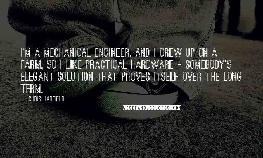 Chris Hadfield Quotes: I'm a mechanical engineer, and I grew up on a farm, so I like practical hardware - somebody's elegant solution that proves itself over the long term.