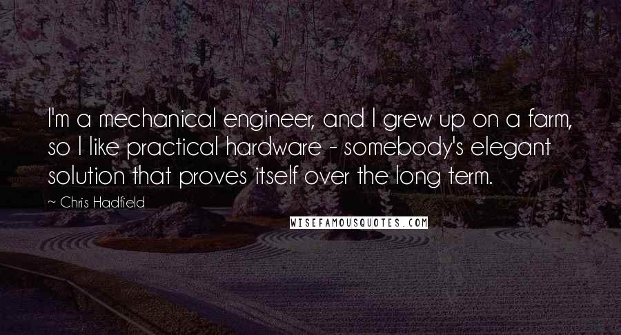 Chris Hadfield Quotes: I'm a mechanical engineer, and I grew up on a farm, so I like practical hardware - somebody's elegant solution that proves itself over the long term.