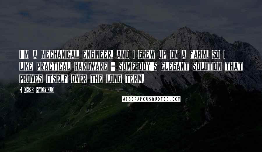 Chris Hadfield Quotes: I'm a mechanical engineer, and I grew up on a farm, so I like practical hardware - somebody's elegant solution that proves itself over the long term.