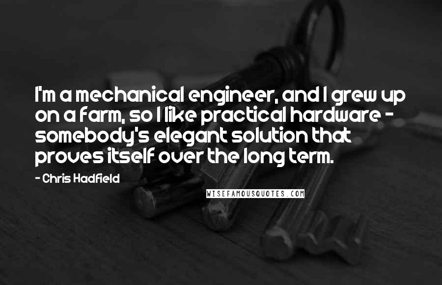 Chris Hadfield Quotes: I'm a mechanical engineer, and I grew up on a farm, so I like practical hardware - somebody's elegant solution that proves itself over the long term.