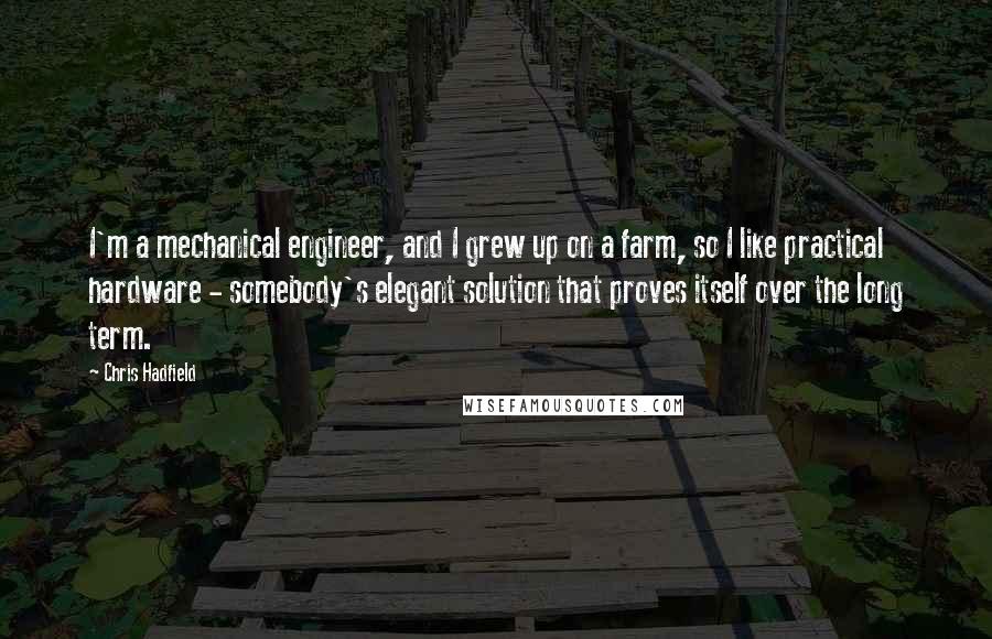 Chris Hadfield Quotes: I'm a mechanical engineer, and I grew up on a farm, so I like practical hardware - somebody's elegant solution that proves itself over the long term.