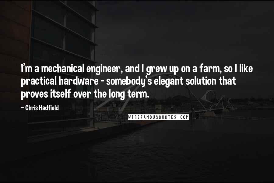 Chris Hadfield Quotes: I'm a mechanical engineer, and I grew up on a farm, so I like practical hardware - somebody's elegant solution that proves itself over the long term.