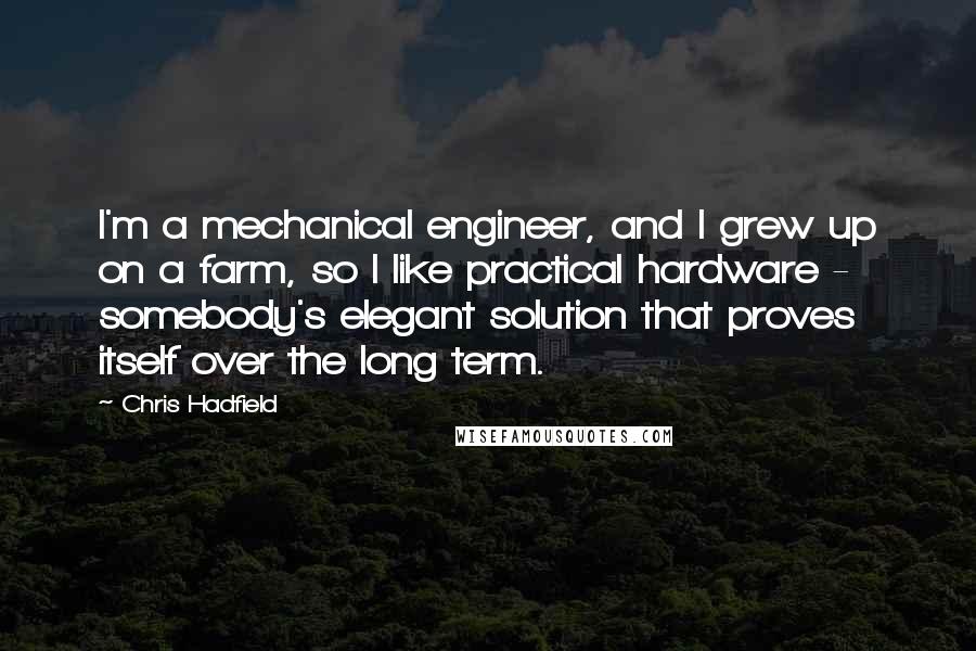 Chris Hadfield Quotes: I'm a mechanical engineer, and I grew up on a farm, so I like practical hardware - somebody's elegant solution that proves itself over the long term.