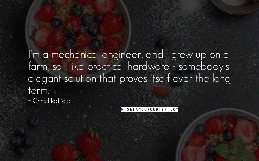 Chris Hadfield Quotes: I'm a mechanical engineer, and I grew up on a farm, so I like practical hardware - somebody's elegant solution that proves itself over the long term.