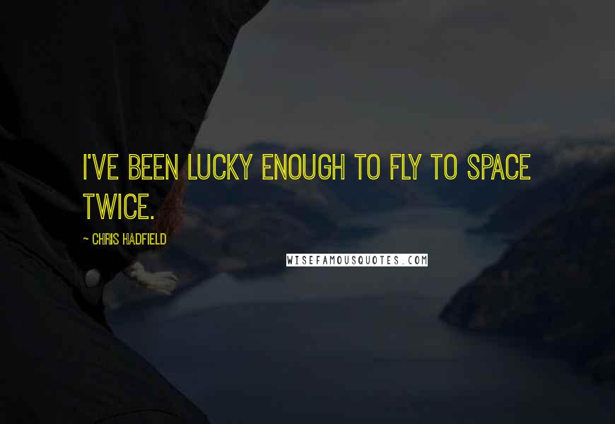 Chris Hadfield Quotes: I've been lucky enough to fly to space twice.