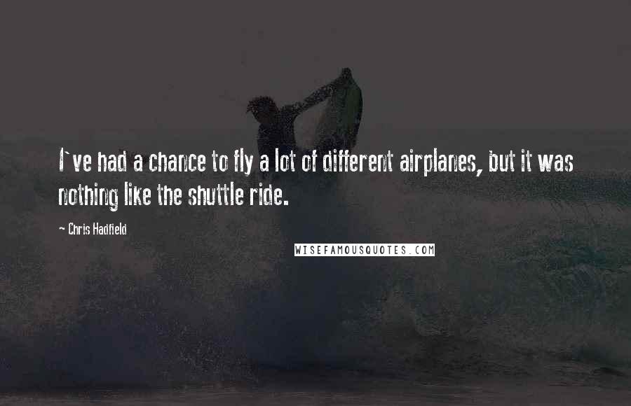 Chris Hadfield Quotes: I've had a chance to fly a lot of different airplanes, but it was nothing like the shuttle ride.