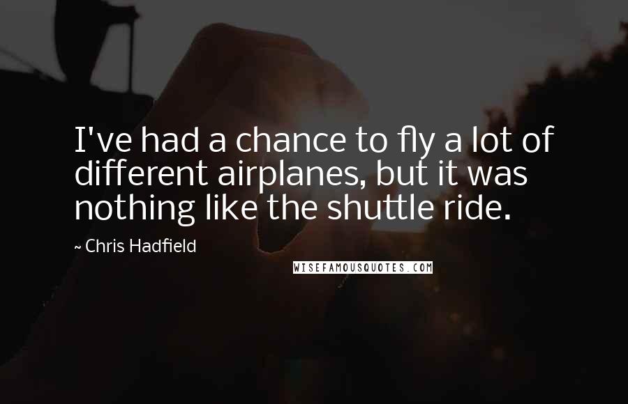 Chris Hadfield Quotes: I've had a chance to fly a lot of different airplanes, but it was nothing like the shuttle ride.
