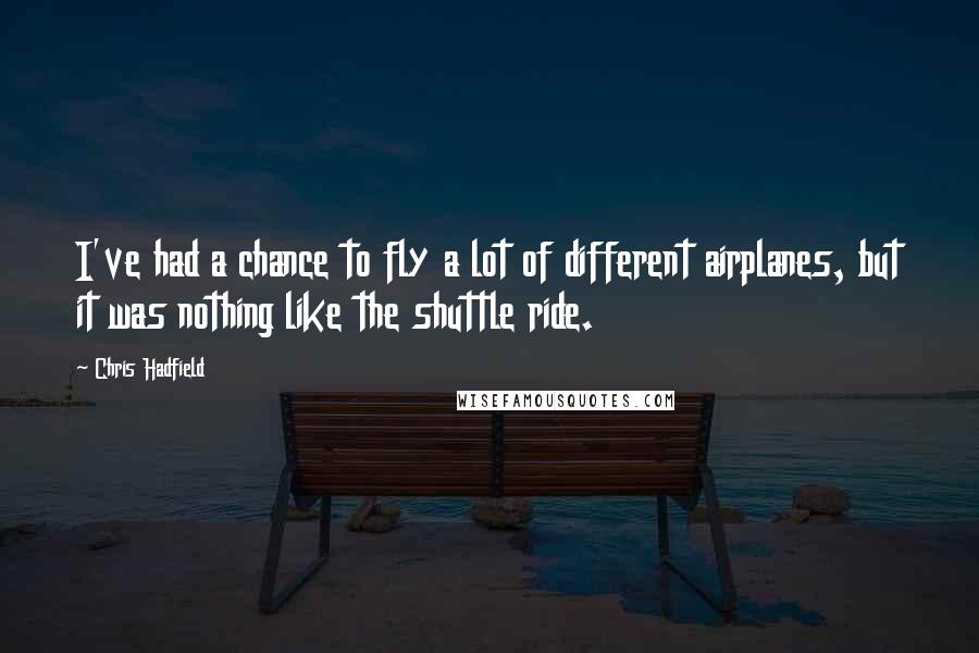 Chris Hadfield Quotes: I've had a chance to fly a lot of different airplanes, but it was nothing like the shuttle ride.