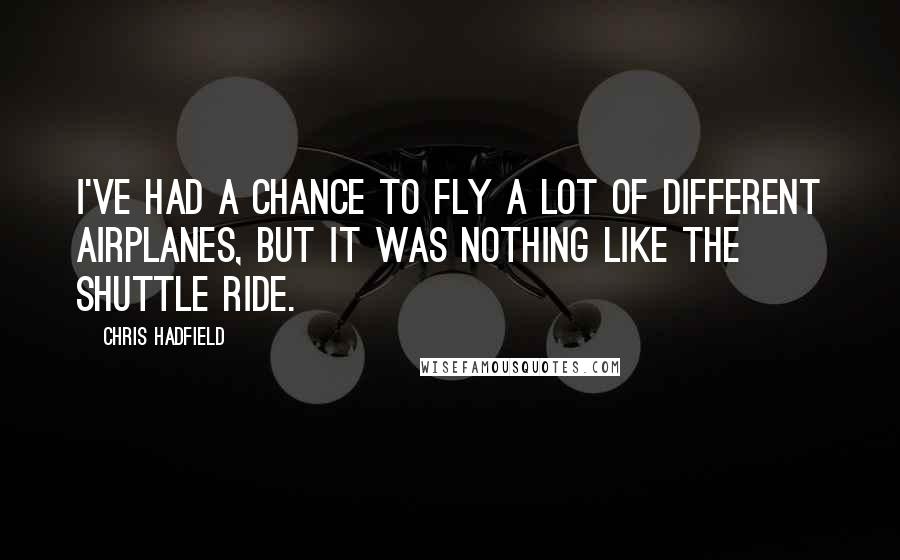 Chris Hadfield Quotes: I've had a chance to fly a lot of different airplanes, but it was nothing like the shuttle ride.